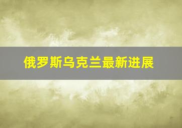 俄罗斯乌克兰最新进展