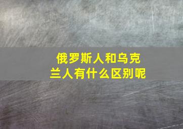 俄罗斯人和乌克兰人有什么区别呢