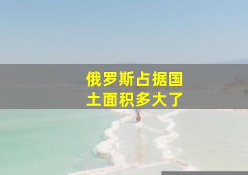 俄罗斯占据国土面积多大了