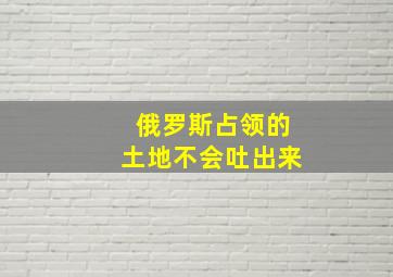 俄罗斯占领的土地不会吐出来