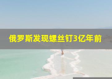 俄罗斯发现螺丝钉3亿年前