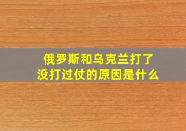 俄罗斯和乌克兰打了没打过仗的原因是什么