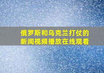 俄罗斯和乌克兰打仗的新闻视频播放在线观看