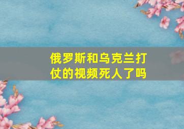 俄罗斯和乌克兰打仗的视频死人了吗