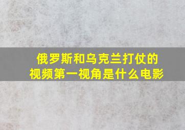 俄罗斯和乌克兰打仗的视频第一视角是什么电影