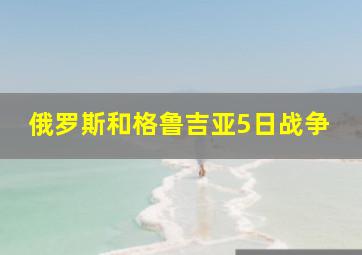 俄罗斯和格鲁吉亚5日战争