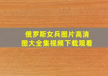 俄罗斯女兵图片高清图大全集视频下载观看