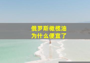 俄罗斯橄榄油为什么便宜了