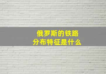 俄罗斯的铁路分布特征是什么