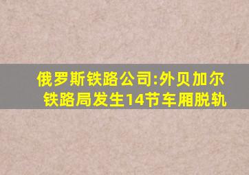 俄罗斯铁路公司:外贝加尔铁路局发生14节车厢脱轨