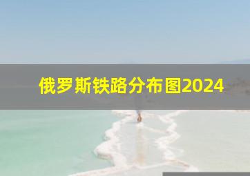 俄罗斯铁路分布图2024