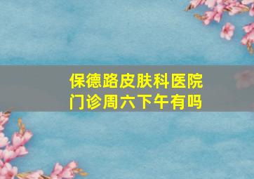 保德路皮肤科医院门诊周六下午有吗