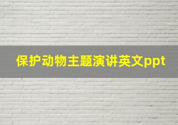 保护动物主题演讲英文ppt