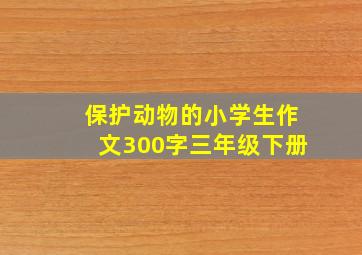 保护动物的小学生作文300字三年级下册