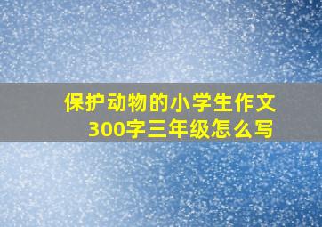 保护动物的小学生作文300字三年级怎么写