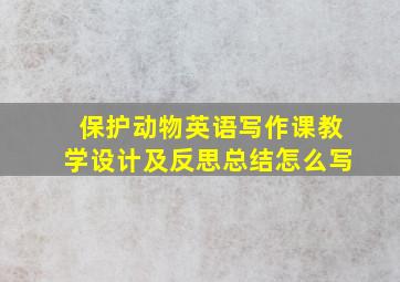 保护动物英语写作课教学设计及反思总结怎么写