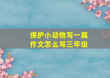 保护小动物写一篇作文怎么写三年级