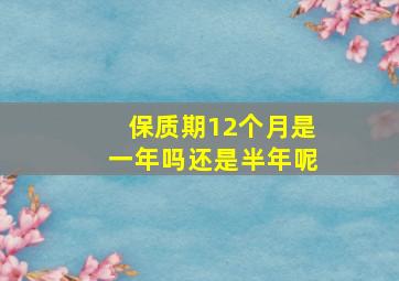 保质期12个月是一年吗还是半年呢