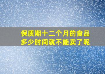 保质期十二个月的食品多少时间就不能卖了呢