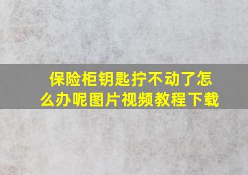 保险柜钥匙拧不动了怎么办呢图片视频教程下载