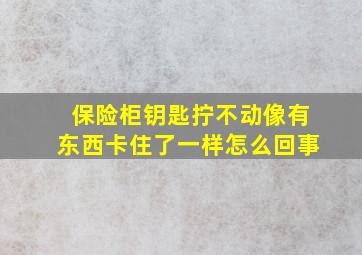 保险柜钥匙拧不动像有东西卡住了一样怎么回事