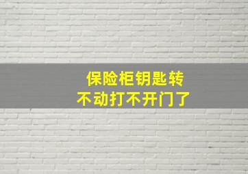 保险柜钥匙转不动打不开门了