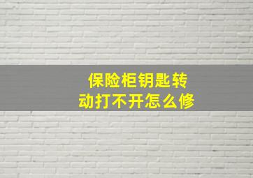 保险柜钥匙转动打不开怎么修