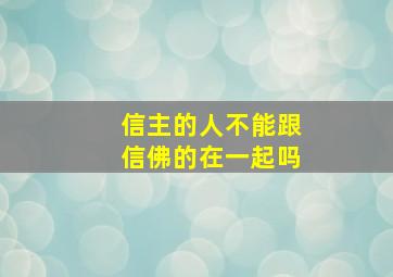 信主的人不能跟信佛的在一起吗