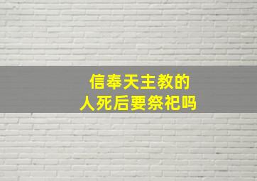 信奉天主教的人死后要祭祀吗