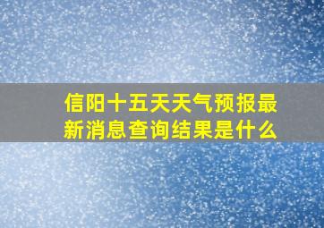 信阳十五天天气预报最新消息查询结果是什么