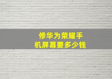 修华为荣耀手机屏幕要多少钱