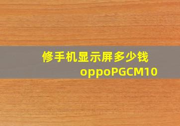 修手机显示屏多少钱oppoPGCM10