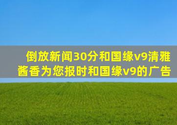 倒放新闻30分和国缘v9清雅酱香为您报时和国缘v9的广告