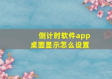 倒计时软件app桌面显示怎么设置