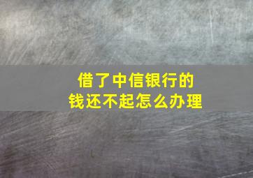 借了中信银行的钱还不起怎么办理