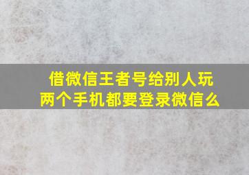 借微信王者号给别人玩两个手机都要登录微信么