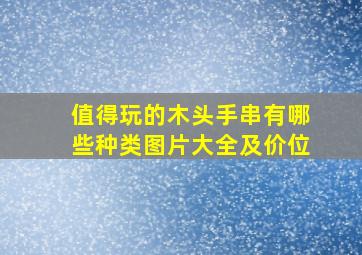 值得玩的木头手串有哪些种类图片大全及价位