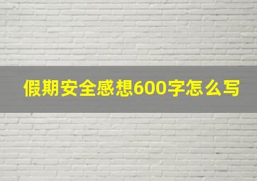 假期安全感想600字怎么写