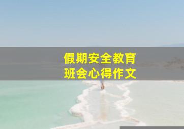 假期安全教育班会心得作文