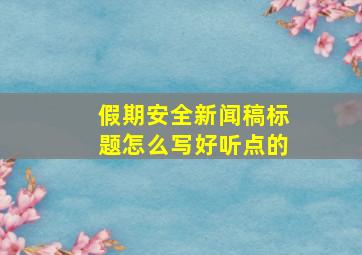 假期安全新闻稿标题怎么写好听点的