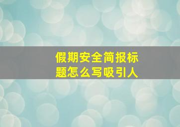 假期安全简报标题怎么写吸引人