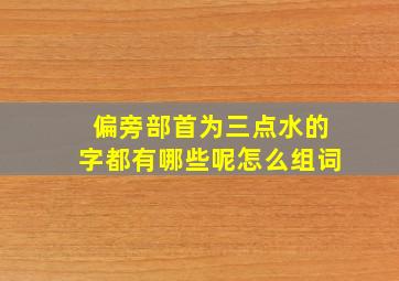 偏旁部首为三点水的字都有哪些呢怎么组词