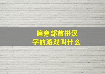 偏旁部首拼汉字的游戏叫什么