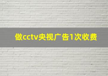 做cctv央视广告1次收费