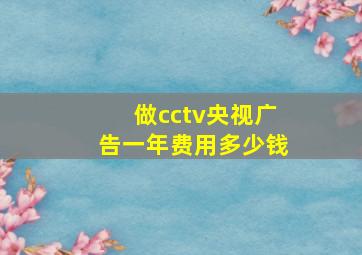 做cctv央视广告一年费用多少钱