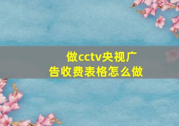 做cctv央视广告收费表格怎么做