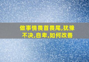 做事情畏首畏尾,犹豫不决,自卑,如何改善