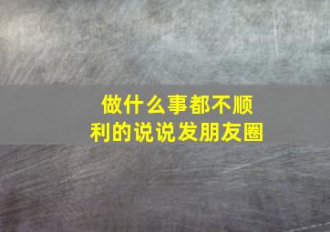 做什么事都不顺利的说说发朋友圈