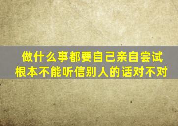 做什么事都要自己亲自尝试根本不能听信别人的话对不对