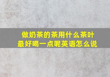 做奶茶的茶用什么茶叶最好喝一点呢英语怎么说